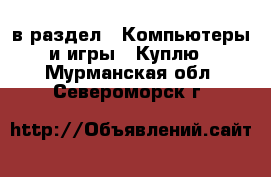  в раздел : Компьютеры и игры » Куплю . Мурманская обл.,Североморск г.